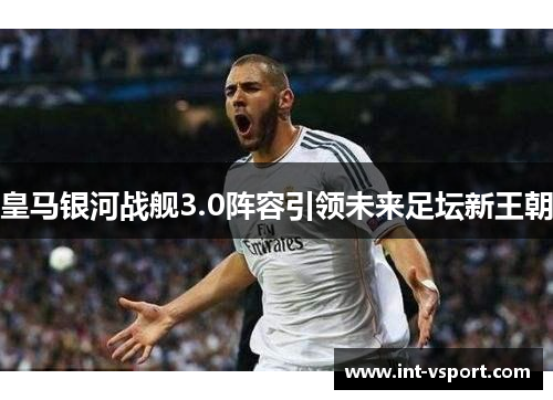 皇马银河战舰3.0阵容引领未来足坛新王朝