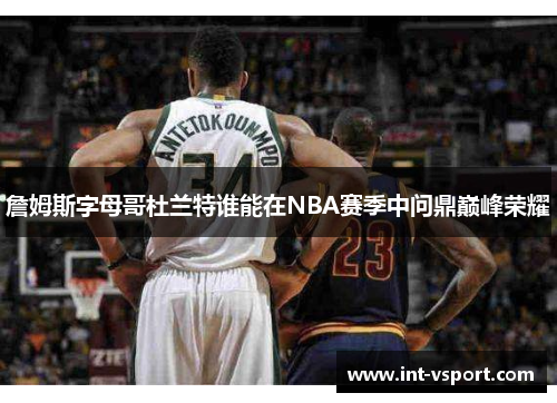 詹姆斯字母哥杜兰特谁能在NBA赛季中问鼎巅峰荣耀