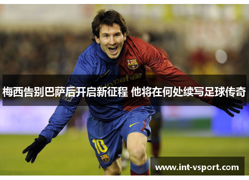梅西告别巴萨后开启新征程 他将在何处续写足球传奇