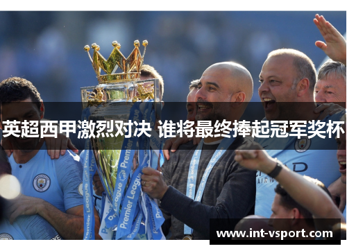 英超西甲激烈对决 谁将最终捧起冠军奖杯