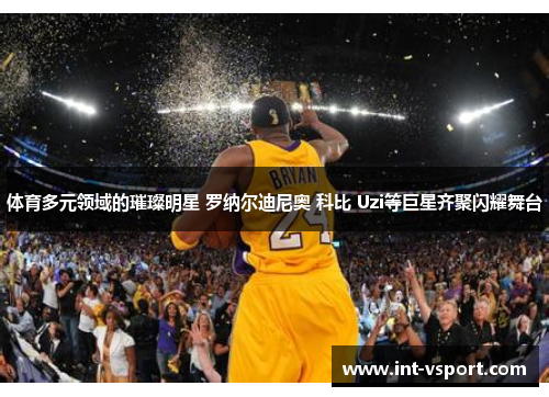 体育多元领域的璀璨明星 罗纳尔迪尼奥 科比 Uzi等巨星齐聚闪耀舞台