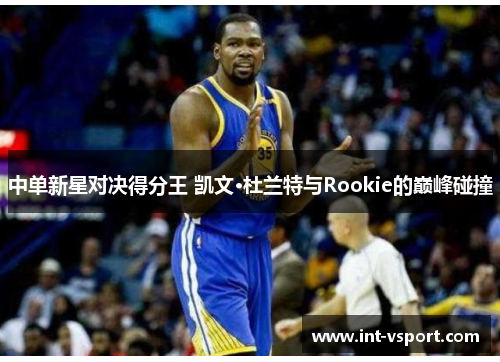 中单新星对决得分王 凯文·杜兰特与Rookie的巅峰碰撞