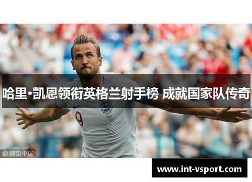 哈里·凯恩领衔英格兰射手榜 成就国家队传奇